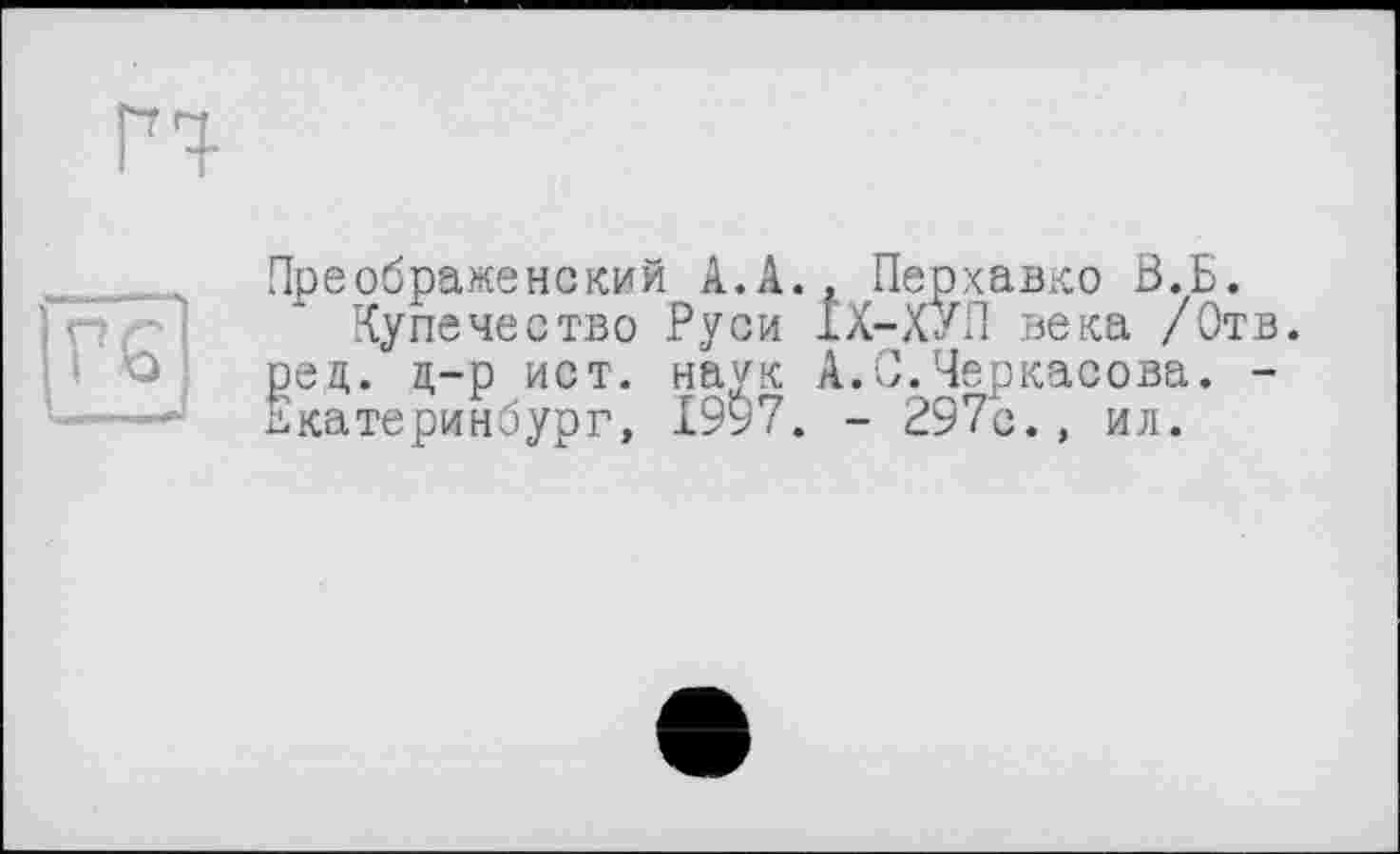 ﻿Преображенский А.А.» Перхавко В.Б.
Купечество Руси 1Х-ХУП века /Отв. рец. д-р ист. наук А.С.Черкасова. -Екатеринбург, 19$7. - 297с., ил.